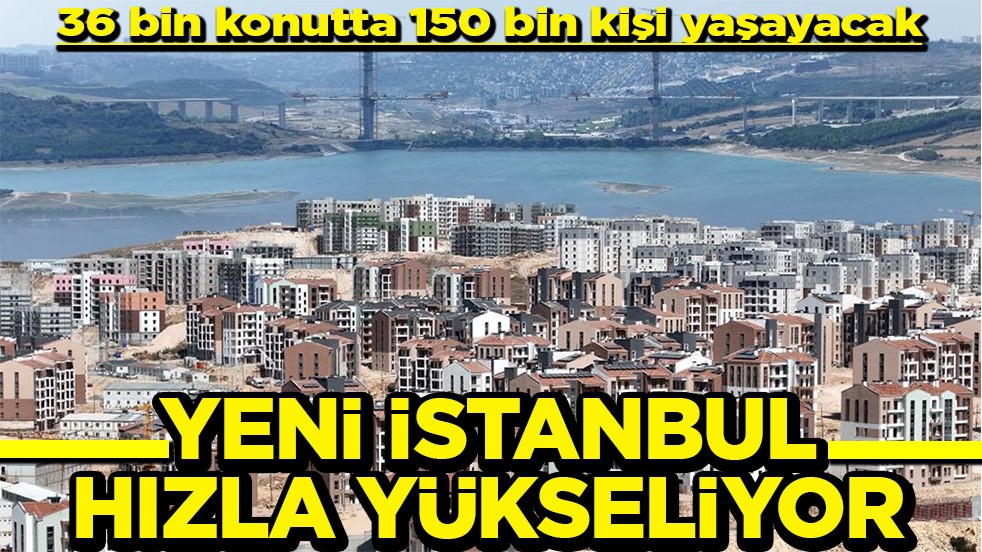 36 bin konutta 150 bin kişi yaşayacak Yeni İstanbul hızla yükseliyor