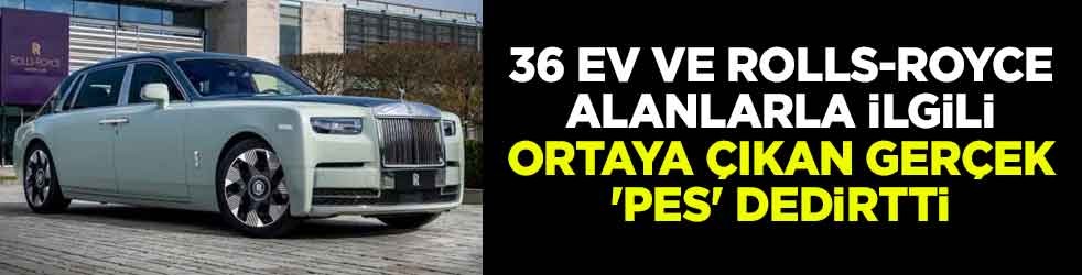 36 ev ve Rolls-Royce alanlarla ilgili ortaya çıkan gerçek 'pes' dedirtti
