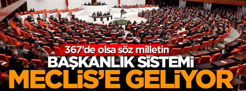 367 de olsa söz milletin, Başkanlık sistemi Meclis’e geliyor