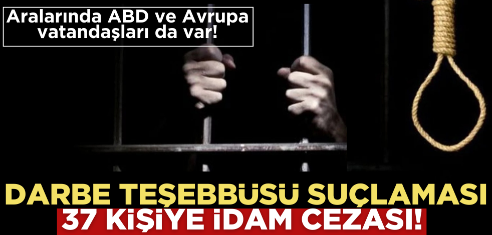 37 kişiye idam cezası! Aralarında ABD ve Avrupa vatandaşları da var