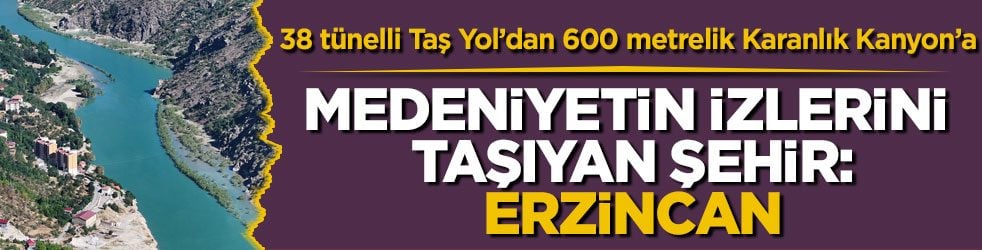 38 tünelli Taş Yol’dan 600 metrelik Karanlık Kanyon’a! Medeniyetin izlerini taşıyan şehir: Erzincan