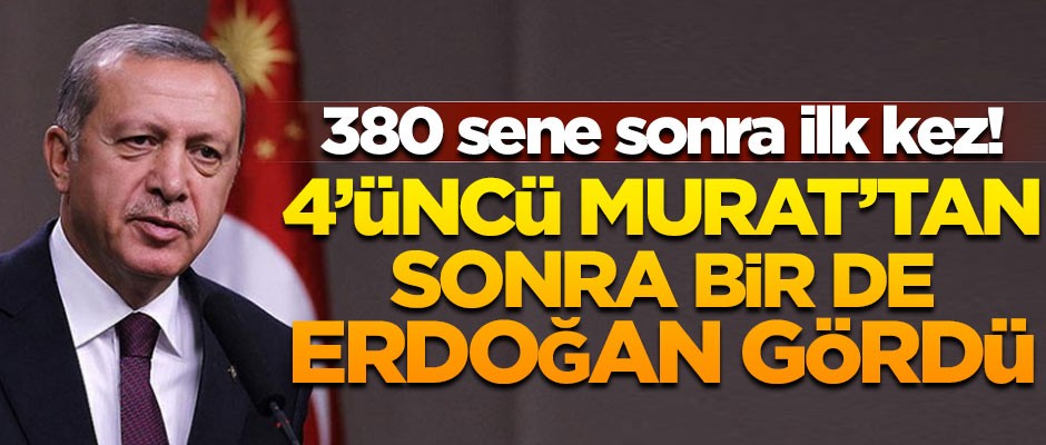 380 sene sonra bir ilk! 4'üncü Murat'tan sonra ilk kez Erdoğan gördü