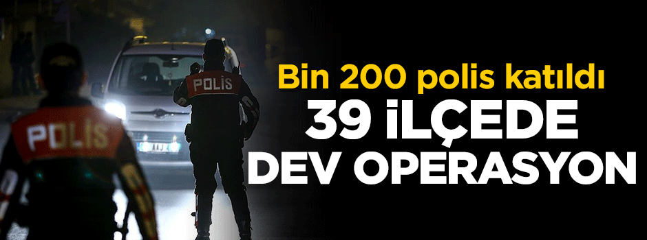 39 ilçede dev operasyon