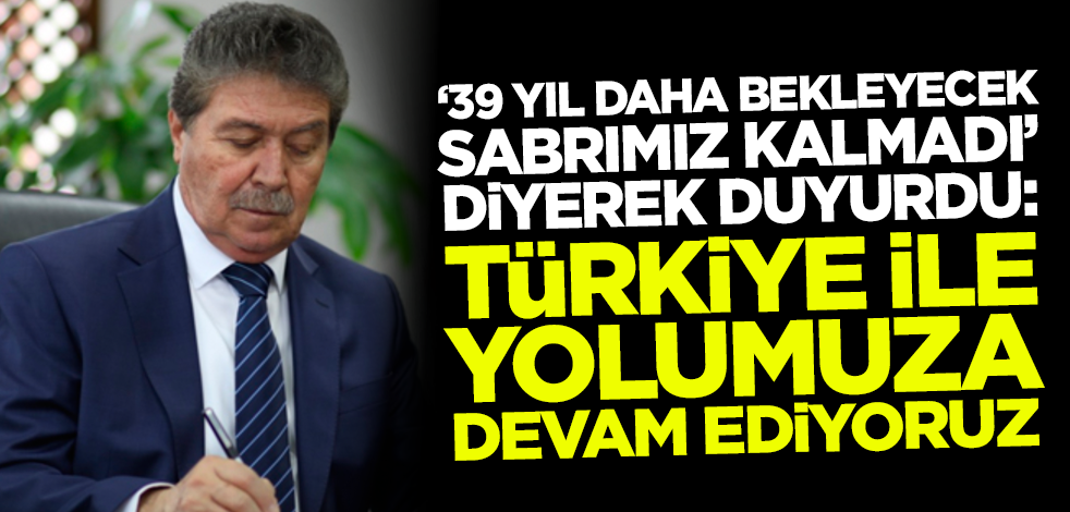 "39 yıl daha bekleyecek sabrımız kalmadı" diyerek duyurdu: Türkiye ile yolumuza devam ediyoruz!