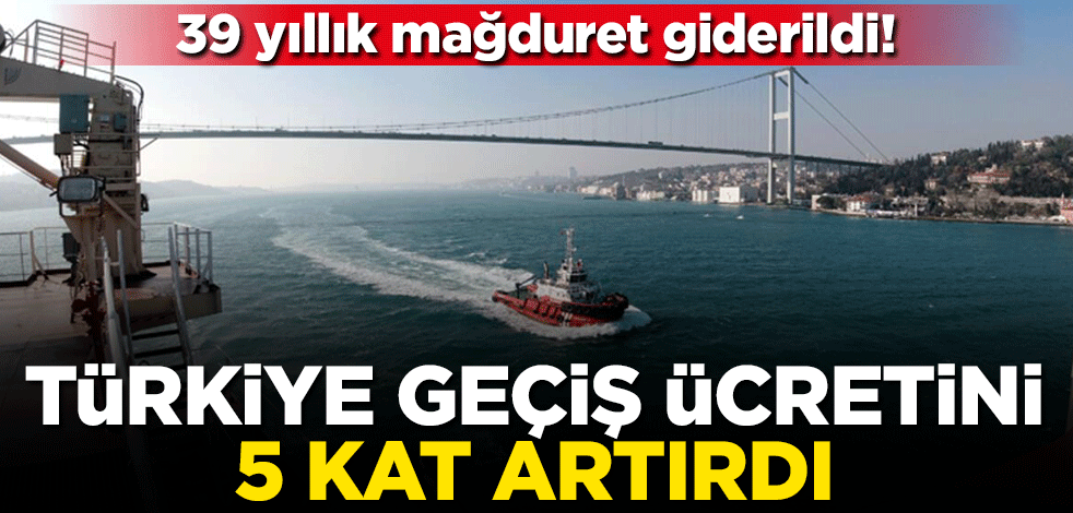 39 yıllık mağduriyet giderildi! Türkiye geçiş ücretini 5 kat artırdı