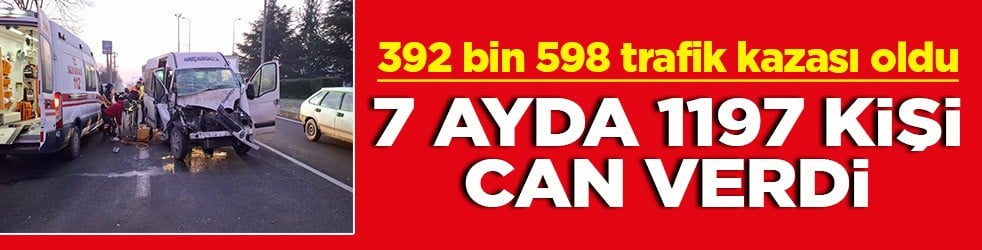 392 bin 598 trafik kazası oldu 7ayda 1197 kişi can verdi