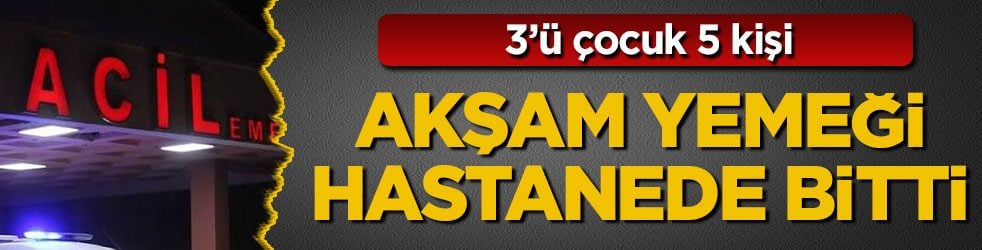 3’ü çocuk 5 kişi! Akşam yemeği hastanede bitti