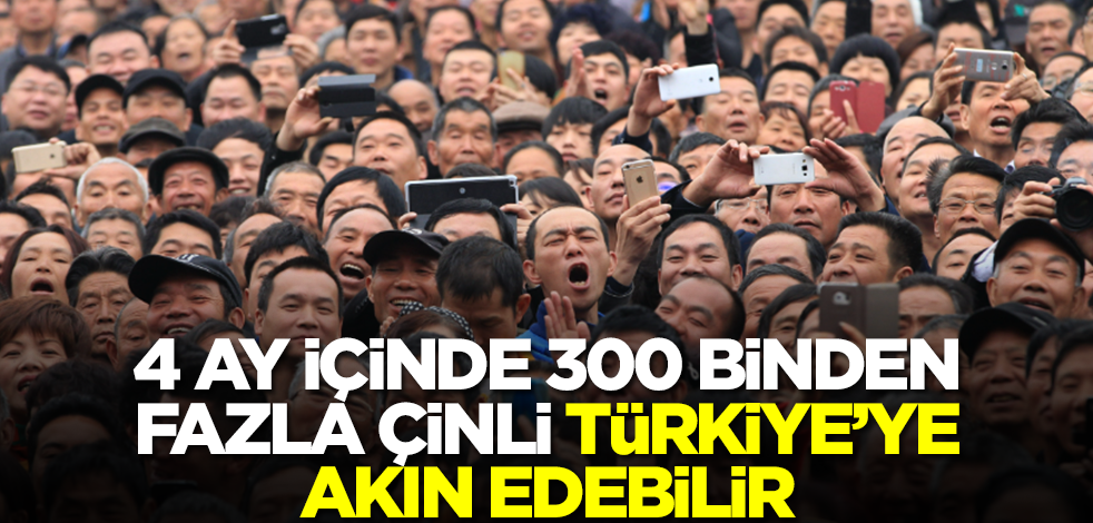 4 ay içinde 300 binden fazla Çinli Türkiye'ye akın edebilir
