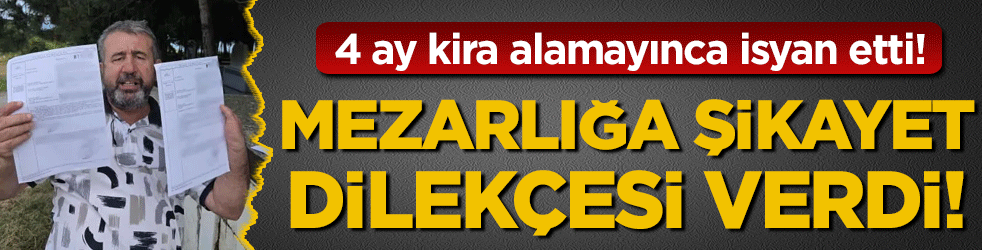4 ay kira alamayınca isyan etti: Mezarlığa giderek şikayetçi oldu!