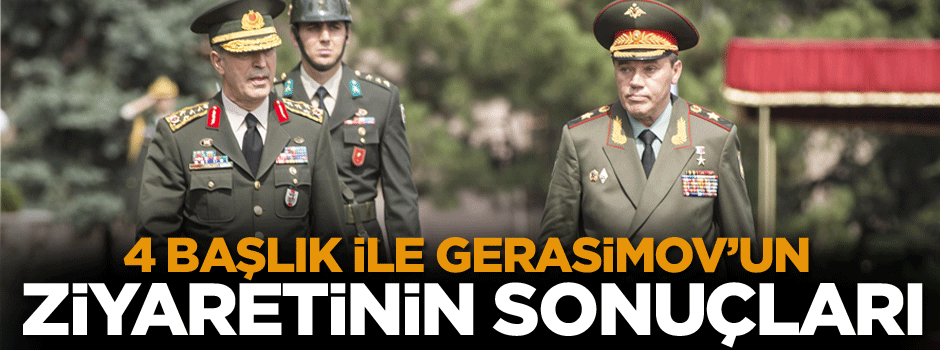 4 başlık ile Gerasimov’un ziyaretinin sonuçları
