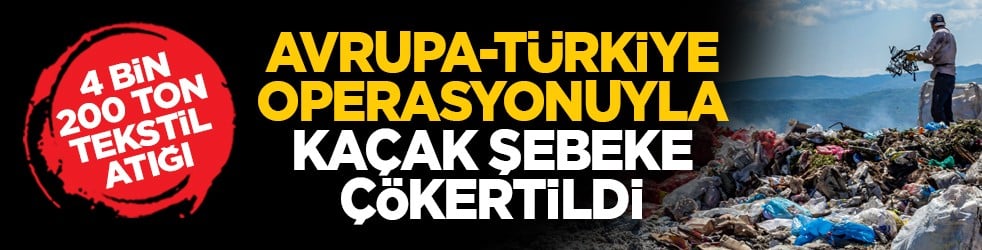 4 bin 200 ton tekstil atığı: Avrupa-Türkiye operasyonuyla kaçak şebeke çökertildi