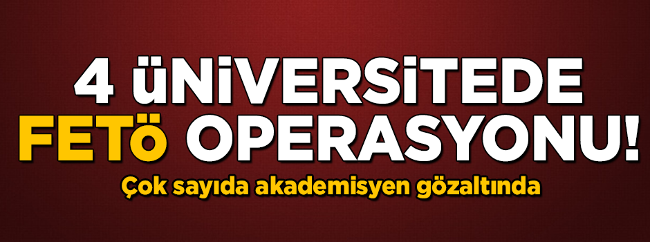 4 büyük üniversitede FETÖ operasyonu! Çok sayıda akademisyen gözaltında