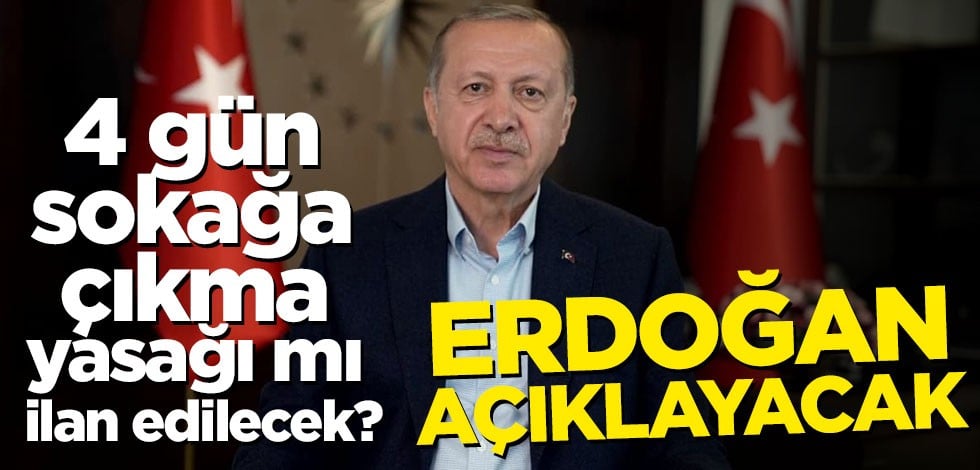 4 gün sokağa çıkma yasağı mı ilan edilecek? Erdoğan açıklayacak