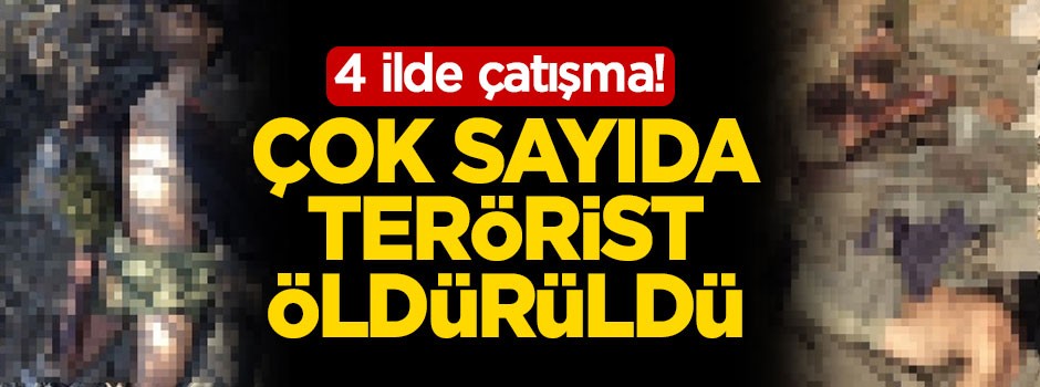4 ilde çatışma! Çok sayıda terörist öldürüldü