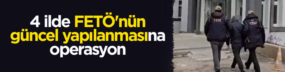 4 ilde FETÖ'nün güncel yapılanmasına operasyon