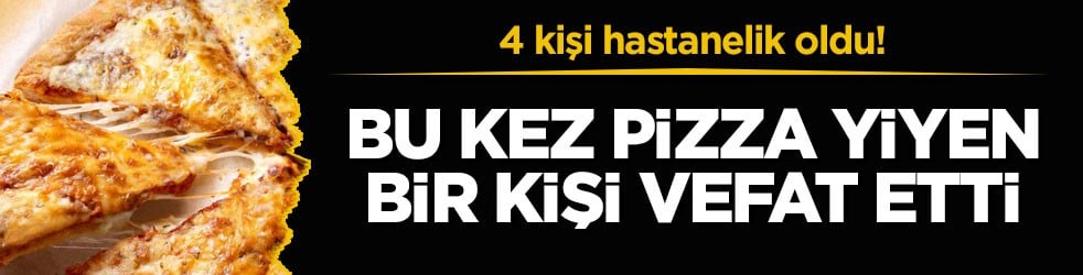 4 kişi hastanelik oldu! Bu kez pizza yiyen bir kişi vefat etti