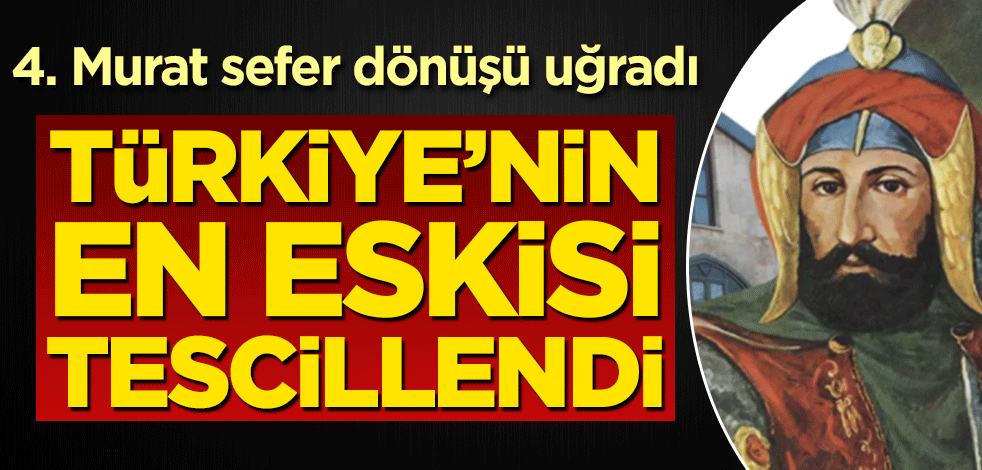 4. Murat sefer dönüşü uğradı! Türkiye'nin en eskisi tescillendi