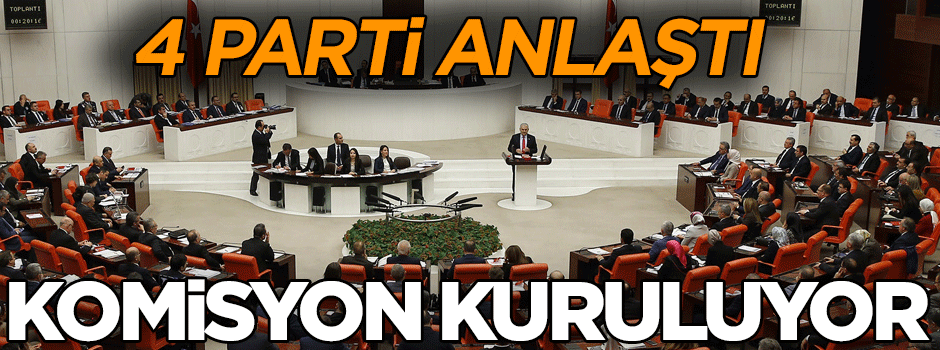 4 parti anlaştı komisyon kuruluyor
