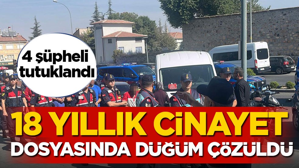 4 şüpheli tutuklandı! 18 yıllık cinayet dosyasında düğüm çözüldü