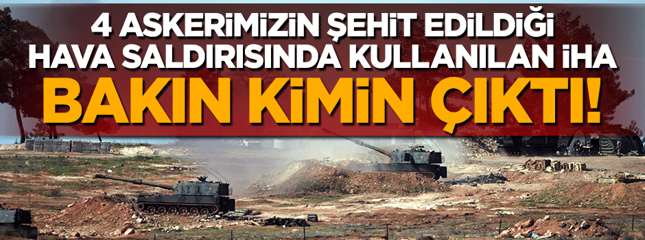 4 Türk askerini şehit eden saldırıda kullanılan İHA bakın kimin çıktı