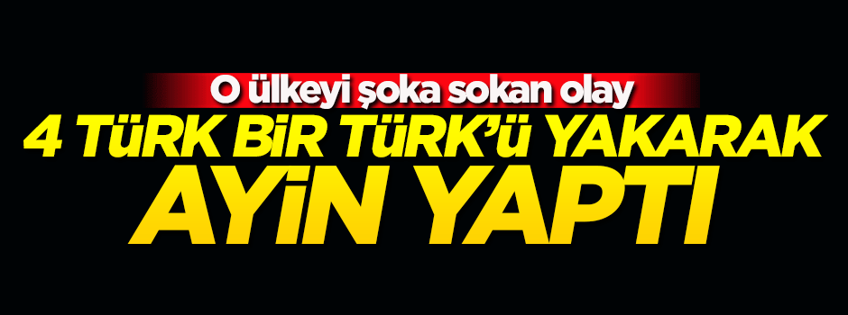 4 Türk, bir Türk’ü yakıp başında ayin yaptı