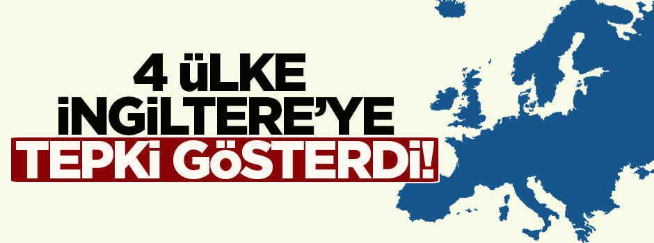4 ülke İngiltere'ye tepki gösterdi