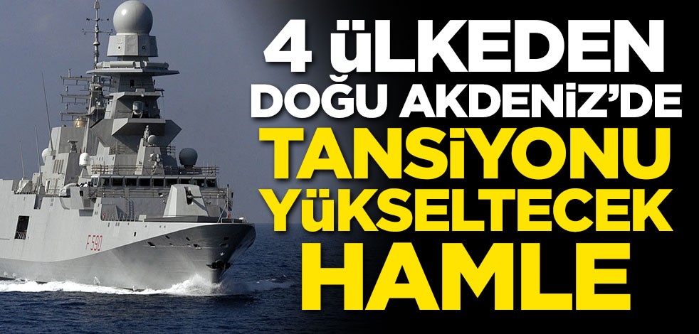 4 ülkeden Doğu Akdeniz'de tansiyonu yükseltecek hamle