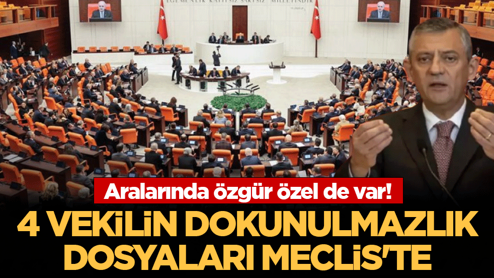 4 vekilin dokunulmazlık dosyaları Meclis’te! Aralarında Özgür Özel de var