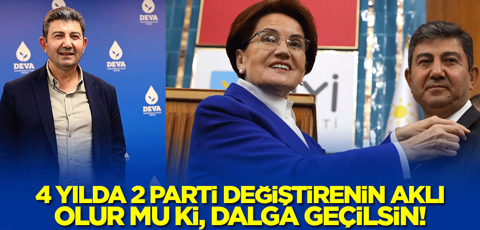 4 yılda 2 parti değiştirenin aklı olur mu ki, dalga geçilsin!