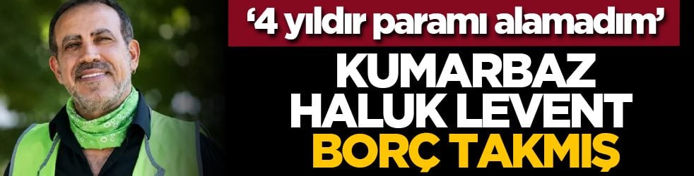 ‘4 yıldır paramı alamadım’ Kumarbaz Haluk Levent borç takmış