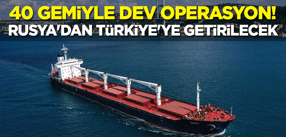 40 gemiyle dev operasyon! Rusya'dan Türkiye'ye getirilecek