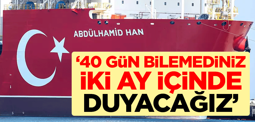 "40 gün, bilemediniz iki ay içinde duyacağız"