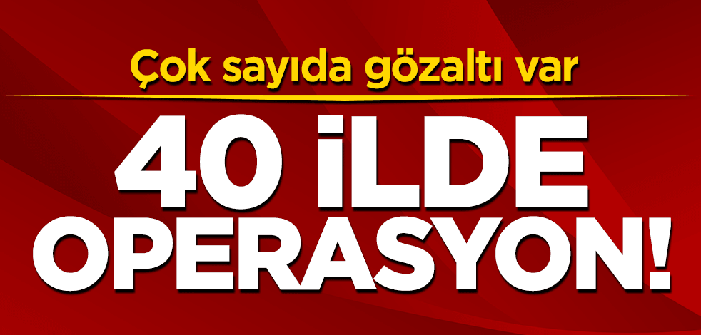 40 ilde operasyon! Çok sayıda gözaltı var