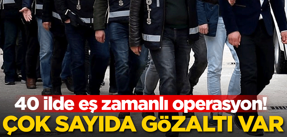 40 ilde operasyon! Çok sayıda gözaltı var