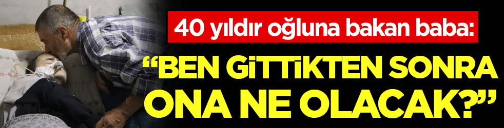 40 yıldır oğluna bakan baba: Ben gittikten sonra ne olacak?
