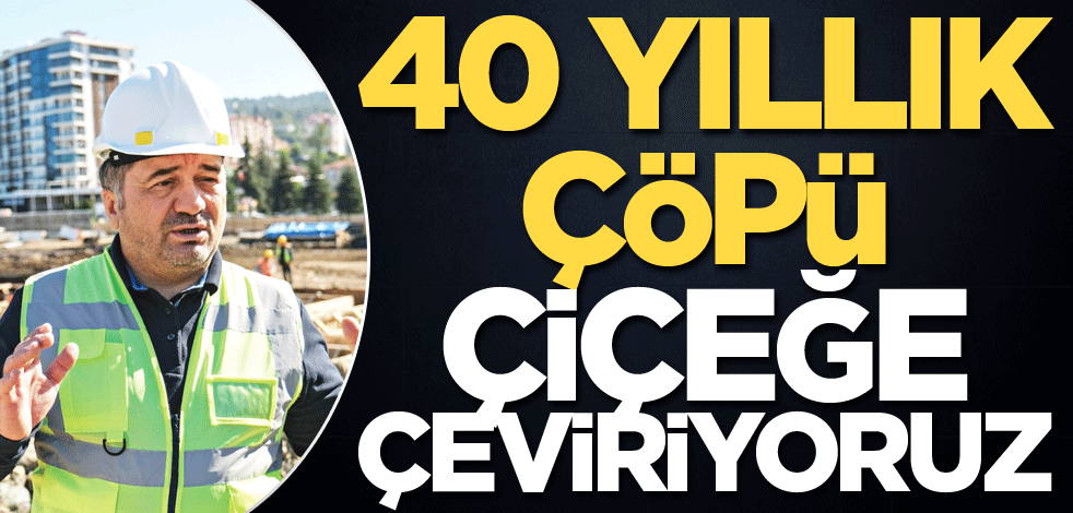 "40 yıllık çöpü çiçeğe çeviriyoruz"