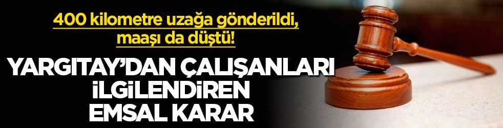 400 kilometre uzağa gönderildi, maaşı da düştü! Yargıtay’dan çalışanları ilgilendiren emsal karar