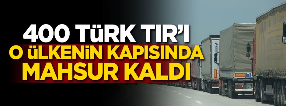 400 Türk TIR'ı orada mahsur kaldı