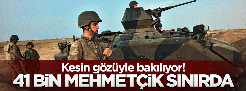 41 bin Mehmetçik Suriye sınırında hazır bekliyor