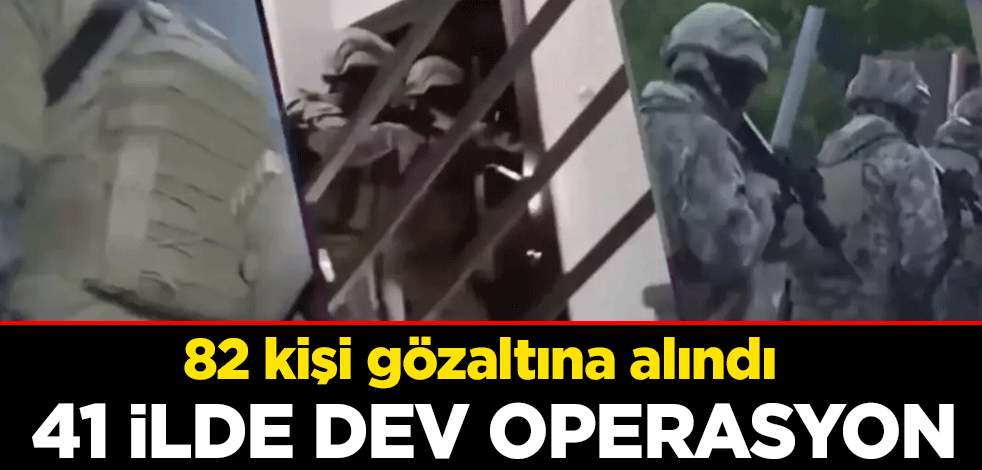 41 ilde dev operasyon: 82 kişi gözaltına alındı