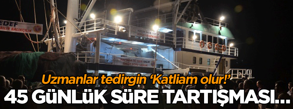 45 günlük süre tartışması… Uzmanlar tedirgin ‘Katliam olur!’