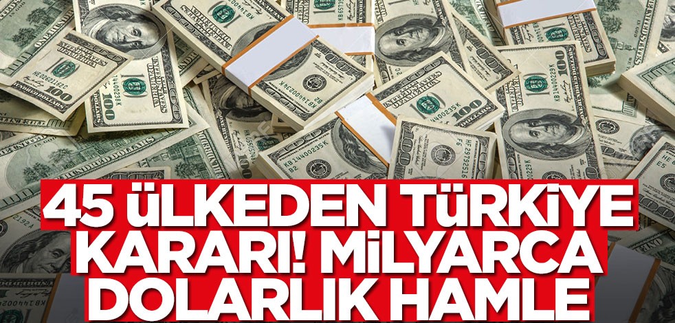 45 ülkeden Türkiye kararı! Milyarlarca dolarlık hamle