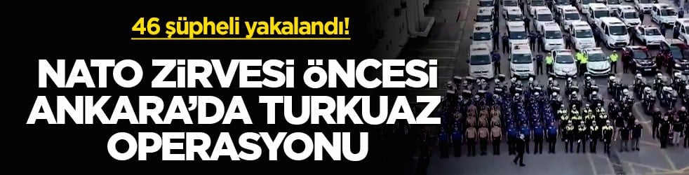 46 şüpheli yakalandı! NATO Zirvesi öncesi Ankara’da Turkuaz operasyonu