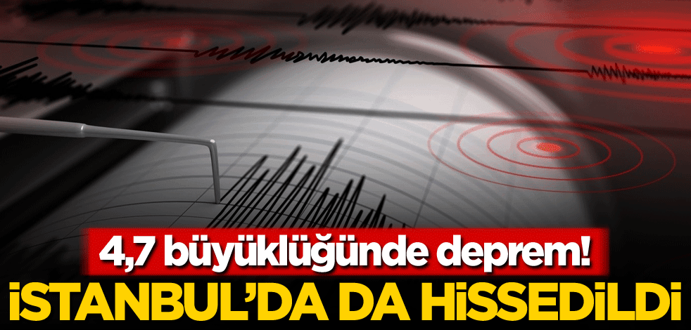 4,7 büyüklüğünde deprem! İstanbul'da da hissedildi