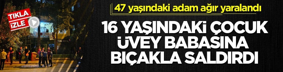47 yaşındaki adam ağır yaralandı! 16 yaşındaki çocuk üvey babasına bıçakla saldırdı