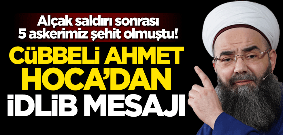 5 askerimizin şehit olduğu alçak saldırı sonrası Cübbeli Ahmet Hoca'dan İdlib mesajı