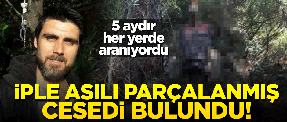 5 aydır kayıptı! İple asılı parçalanmış cesedi bulundu