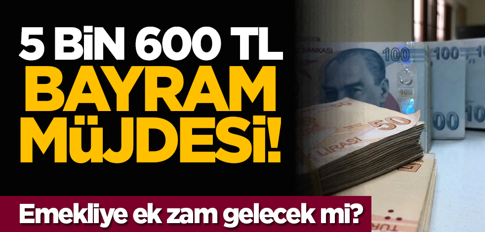 5 bin 600 TL bayram müjdesi! Emekliye ek zam gelecek mi?