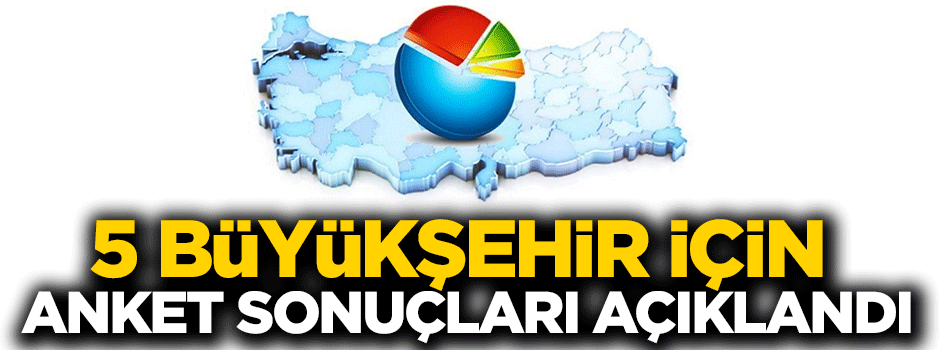 5 büyükşehir için anket sonuçları açıklandı