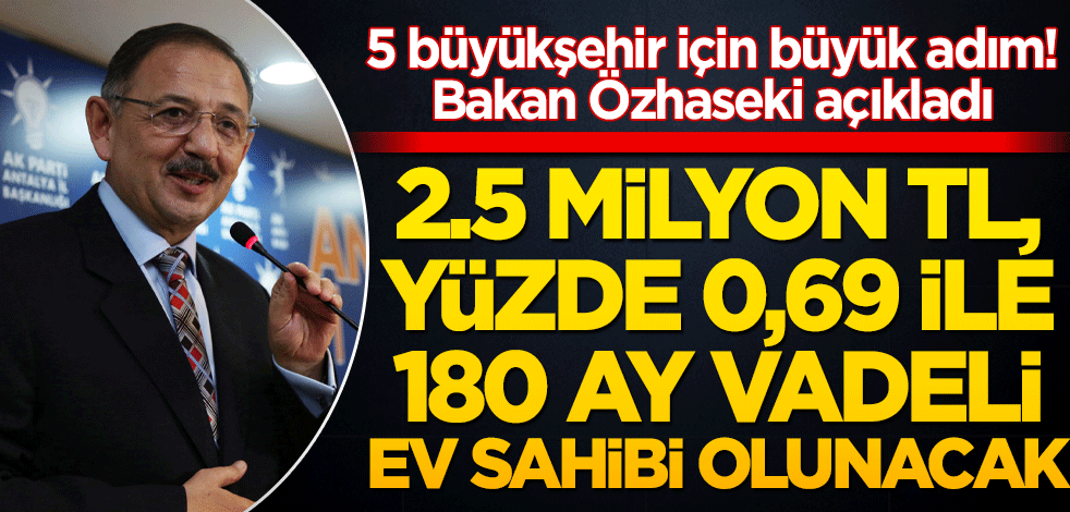 5 büyükşehir için büyük adım! Bakan Özhaseki açıkladı: 2,5 milyon TL, yüzde 0,69 faiz ve 180 ay vade!
